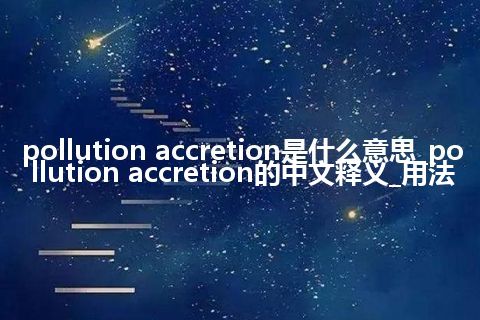 pollution accretion是什么意思_pollution accretion的中文释义_用法