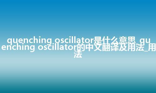 quenching oscillator是什么意思_quenching oscillator的中文翻译及用法_用法