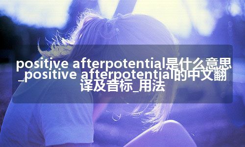 positive afterpotential是什么意思_positive afterpotential的中文翻译及音标_用法