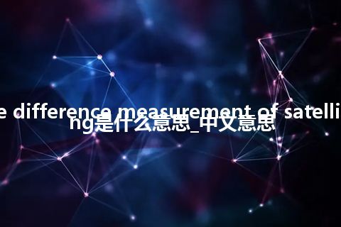 range difference measurement of satellite fixing是什么意思_中文意思