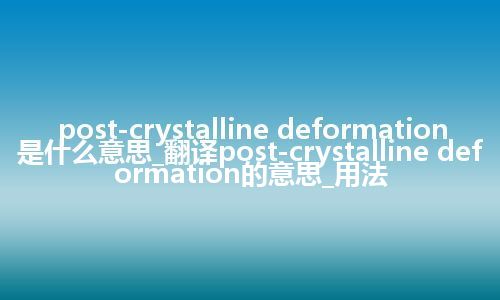 post-crystalline deformation是什么意思_翻译post-crystalline deformation的意思_用法