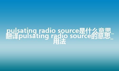 pulsating radio source是什么意思_翻译pulsating radio source的意思_用法