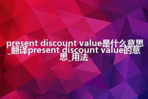 present discount value是什么意思_翻译present discount value的意思_用法