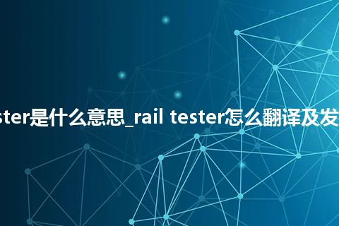 rail tester是什么意思_rail tester怎么翻译及发音_用法