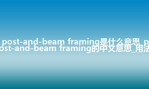 post-and-beam framing是什么意思_post-and-beam framing的中文意思_用法