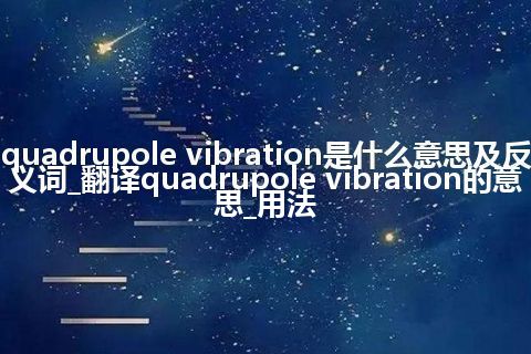 quadrupole vibration是什么意思及反义词_翻译quadrupole vibration的意思_用法