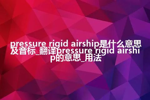 pressure rigid airship是什么意思及音标_翻译pressure rigid airship的意思_用法
