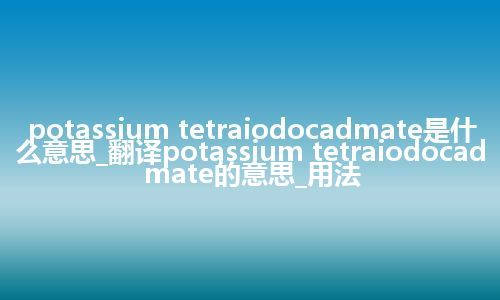 potassium tetraiodocadmate是什么意思_翻译potassium tetraiodocadmate的意思_用法