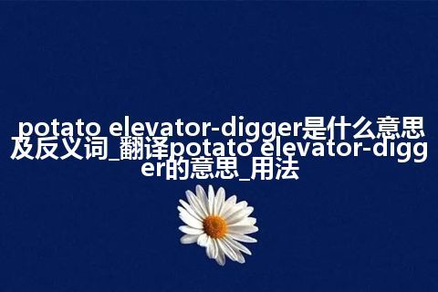 potato elevator-digger是什么意思及反义词_翻译potato elevator-digger的意思_用法