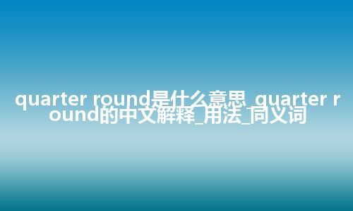 quarter round是什么意思_quarter round的中文解释_用法_同义词