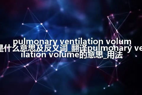 pulmonary ventilation volume是什么意思及反义词_翻译pulmonary ventilation volume的意思_用法
