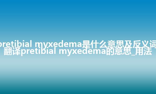 pretibial myxedema是什么意思及反义词_翻译pretibial myxedema的意思_用法