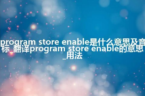 program store enable是什么意思及音标_翻译program store enable的意思_用法