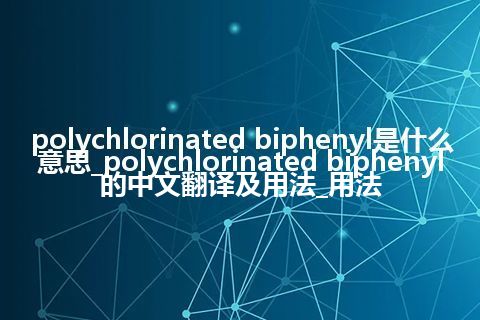 polychlorinated biphenyl是什么意思_polychlorinated biphenyl的中文翻译及用法_用法