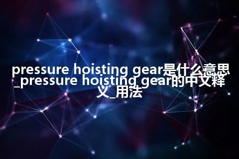 pressure hoisting gear是什么意思_pressure hoisting gear的中文释义_用法