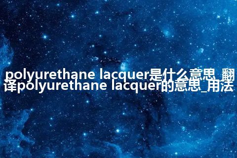 polyurethane lacquer是什么意思_翻译polyurethane lacquer的意思_用法