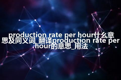 production rate per hour什么意思及同义词_翻译production rate per hour的意思_用法