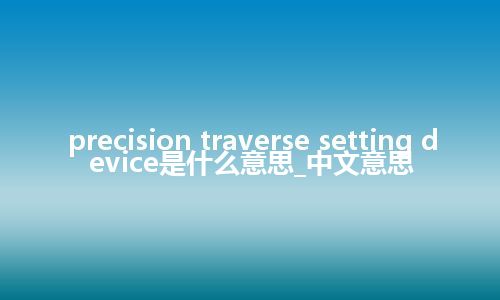 precision traverse setting device是什么意思_中文意思