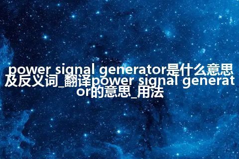 power signal generator是什么意思及反义词_翻译power signal generator的意思_用法