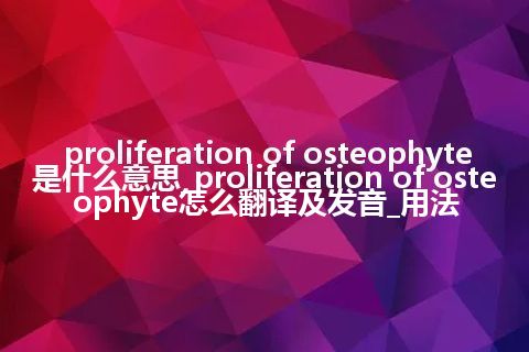proliferation of osteophyte是什么意思_proliferation of osteophyte怎么翻译及发音_用法