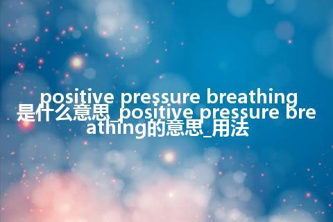 positive pressure breathing是什么意思_positive pressure breathing的意思_用法
