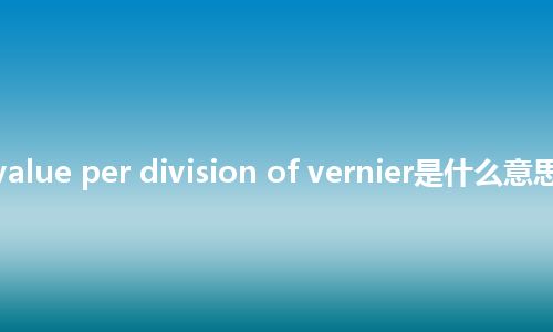 reading value per division of vernier是什么意思_中文意思