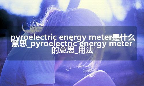 pyroelectric energy meter是什么意思_pyroelectric energy meter的意思_用法