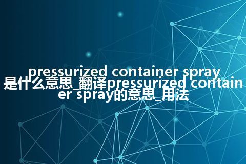 pressurized container spray是什么意思_翻译pressurized container spray的意思_用法