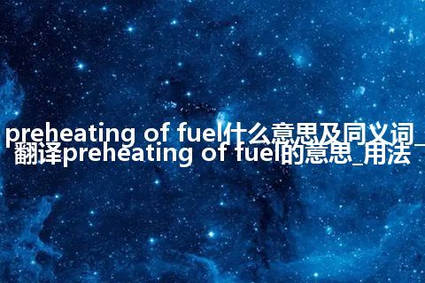 preheating of fuel什么意思及同义词_翻译preheating of fuel的意思_用法