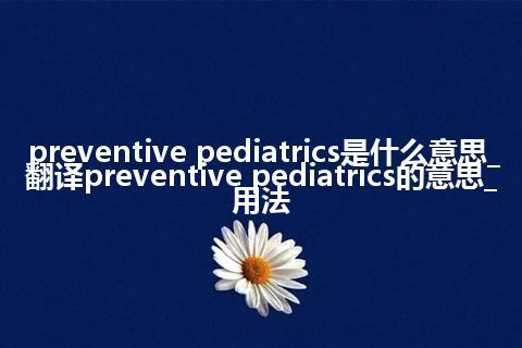 preventive pediatrics是什么意思_翻译preventive pediatrics的意思_用法
