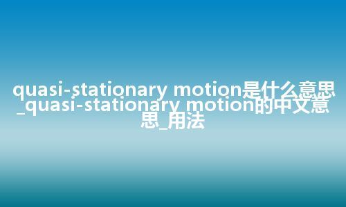 quasi-stationary motion是什么意思_quasi-stationary motion的中文意思_用法