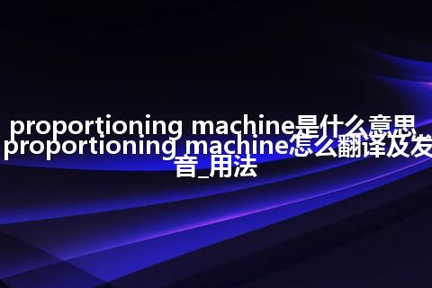 proportioning machine是什么意思_proportioning machine怎么翻译及发音_用法