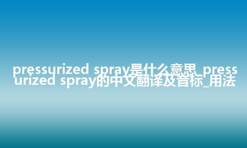 pressurized spray是什么意思_pressurized spray的中文翻译及音标_用法