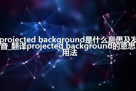 projected background是什么意思及发音_翻译projected background的意思_用法
