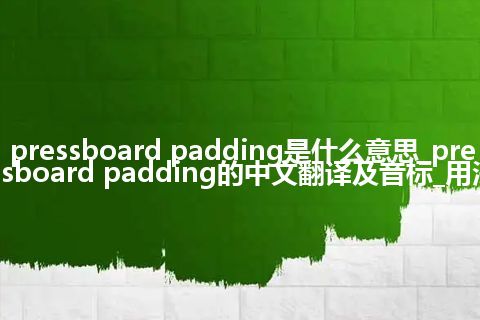 pressboard padding是什么意思_pressboard padding的中文翻译及音标_用法