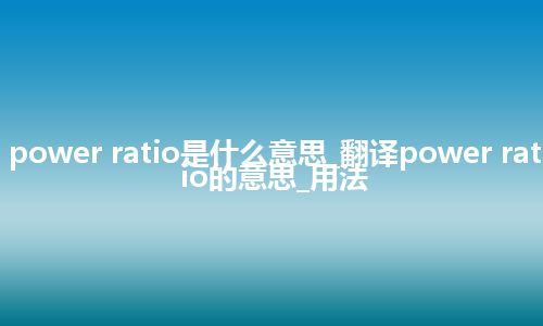 power ratio是什么意思_翻译power ratio的意思_用法