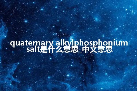 quaternary alkylphosphonium salt是什么意思_中文意思