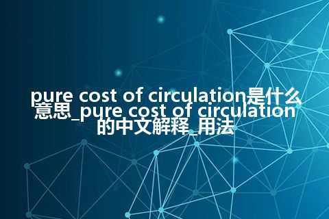 pure cost of circulation是什么意思_pure cost of circulation的中文解释_用法
