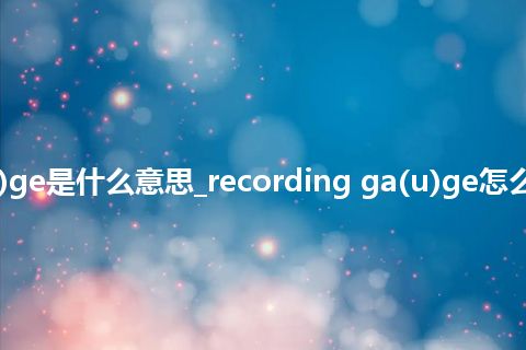 recording ga(u)ge是什么意思_recording ga(u)ge怎么翻译及发音_用法