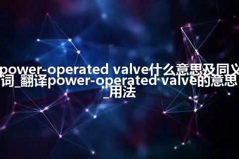 power-operated valve什么意思及同义词_翻译power-operated valve的意思_用法
