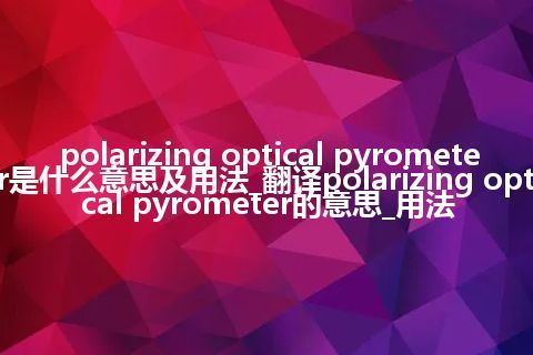 polarizing optical pyrometer是什么意思及用法_翻译polarizing optical pyrometer的意思_用法