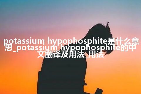 potassium hypophosphite是什么意思_potassium hypophosphite的中文翻译及用法_用法