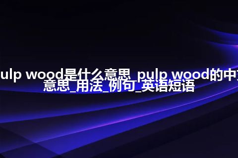 pulp wood是什么意思_pulp wood的中文意思_用法_例句_英语短语