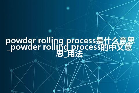 powder rolling process是什么意思_powder rolling process的中文意思_用法
