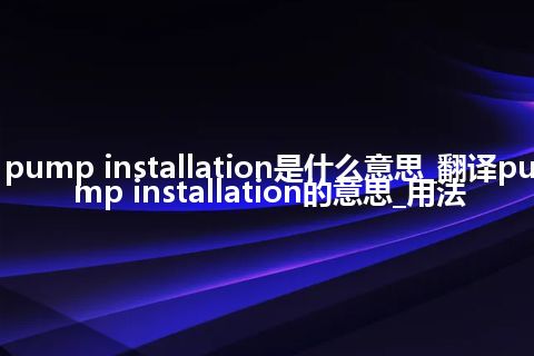 pump installation是什么意思_翻译pump installation的意思_用法