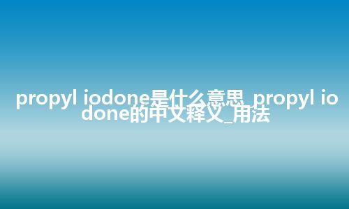 propyl iodone是什么意思_propyl iodone的中文释义_用法
