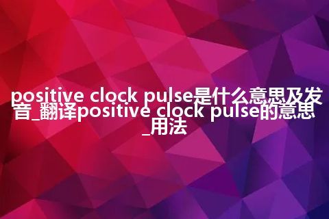 positive clock pulse是什么意思及发音_翻译positive clock pulse的意思_用法