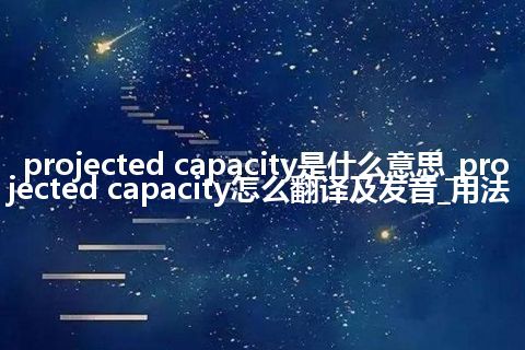 projected capacity是什么意思_projected capacity怎么翻译及发音_用法