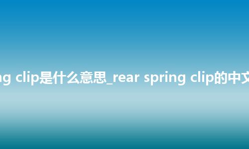 rear spring clip是什么意思_rear spring clip的中文释义_用法