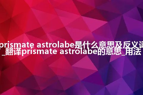 prismate astrolabe是什么意思及反义词_翻译prismate astrolabe的意思_用法
